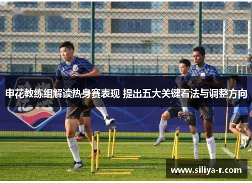 申花教练组解读热身赛表现 提出五大关键看法与调整方向