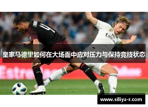 皇家马德里如何在大场面中应对压力与保持竞技状态