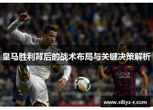 皇马胜利背后的战术布局与关键决策解析 皇马胜利背后的战术布局与关键决策解析
