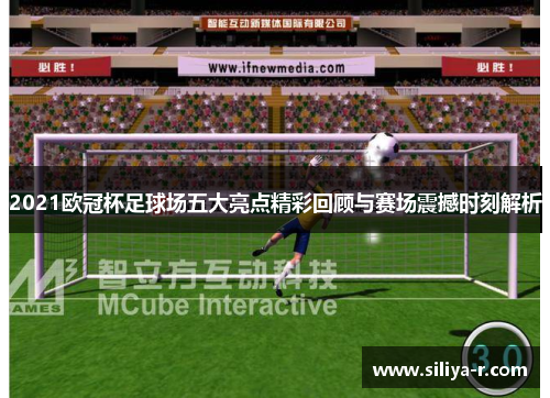 2021欧冠杯足球场五大亮点精彩回顾与赛场震撼时刻解析 2021欧冠杯足球场五大亮点精彩回顾与赛场震撼时刻解析