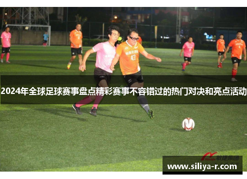 2024年全球足球赛事盘点精彩赛事不容错过的热门对决和亮点活动