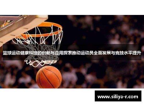 篮球运动健康科技的创新与应用探索推动运动员全面发展与竞技水平提升