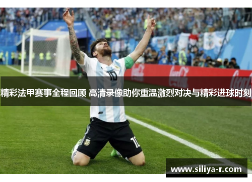 精彩法甲赛事全程回顾 高清录像助你重温激烈对决与精彩进球时刻
