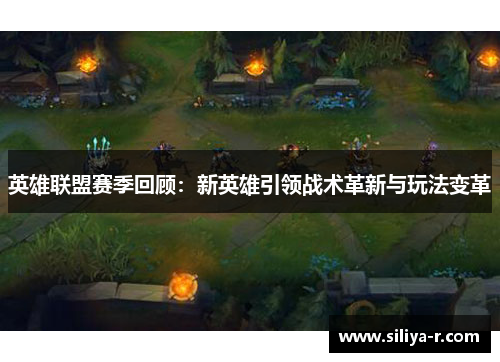 英雄联盟赛季回顾：新英雄引领战术革新与玩法变革