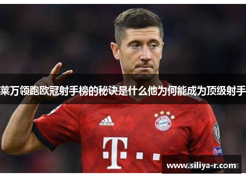 莱万领跑欧冠射手榜的秘诀是什么他为何能成为顶级射手