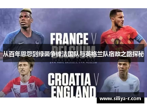 从百年恩怨到绿茵争锋法国队与英格兰队宿敌之路探秘