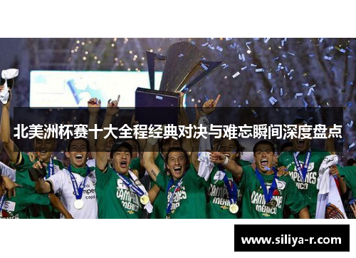 北美洲杯赛十大全程经典对决与难忘瞬间深度盘点