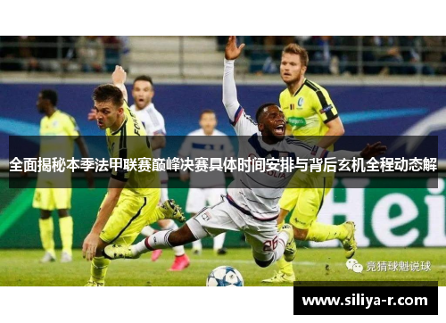 全面揭秘本季法甲联赛巅峰决赛具体时间安排与背后玄机全程动态解