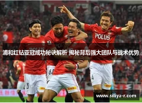 浦和红钻亚冠成功秘诀解析 揭秘背后强大团队与战术优势