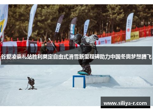 谷爱凌崇礼站胜利奠定自由式滑雪新里程碑助力中国冬奥梦想腾飞