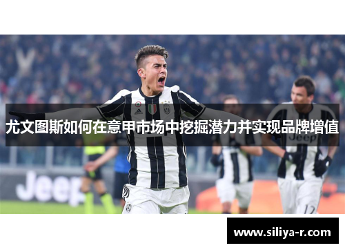 尤文图斯如何在意甲市场中挖掘潜力并实现品牌增值