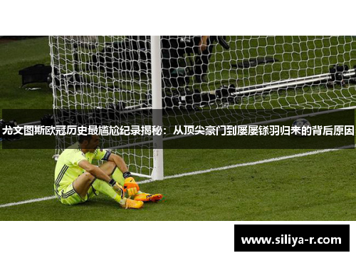 尤文图斯欧冠历史最尴尬纪录揭秘：从顶尖豪门到屡屡铩羽归来的背后原因