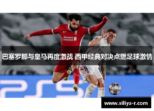 巴塞罗那与皇马再度激战 西甲经典对决点燃足球激情