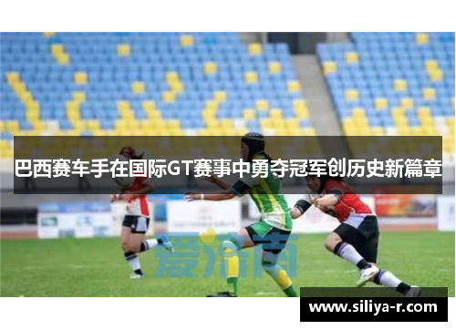 巴西赛车手在国际GT赛事中勇夺冠军创历史新篇章