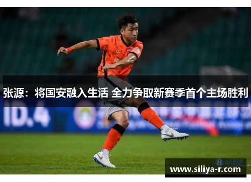 张源：将国安融入生活 全力争取新赛季首个主场胜利