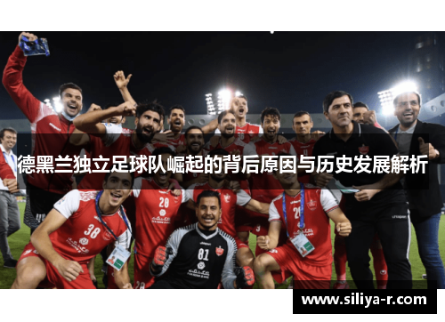 德黑兰独立足球队崛起的背后原因与历史发展解析