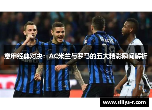 意甲经典对决：AC米兰与罗马的五大精彩瞬间解析