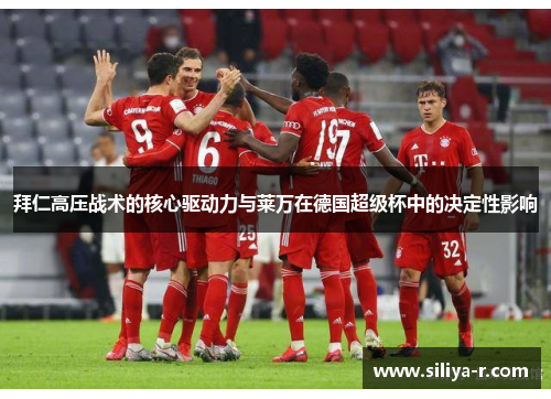 拜仁高压战术的核心驱动力与莱万在德国超级杯中的决定性影响