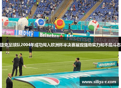 捷克足球队2004年成功闯入欧洲杯半决赛展现强劲实力和不屈斗志