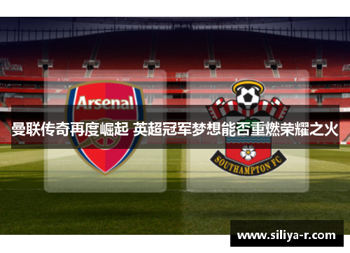 曼联传奇再度崛起 英超冠军梦想能否重燃荣耀之火