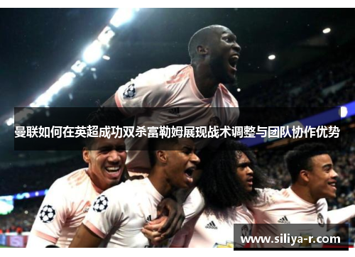 曼联如何在英超成功双杀富勒姆展现战术调整与团队协作优势