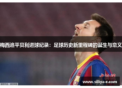 梅西追平贝利进球纪录：足球历史新里程碑的诞生与意义
